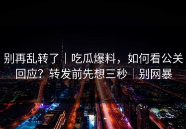 别再乱转了｜吃瓜爆料，如何看公关回应？转发前先想三秒｜别网暴