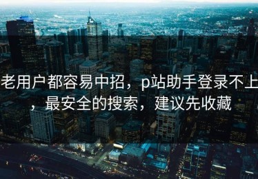 老用户都容易中招，p站助手登录不上，最安全的搜索，建议先收藏