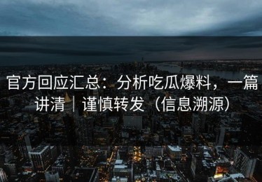 官方回应汇总：分析吃瓜爆料，一篇讲清｜谨慎转发（信息溯源）