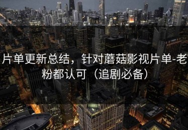 片单更新总结，针对蘑菇影视片单-老粉都认可（追剧必备）
