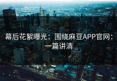 幕后花絮曝光：围绕麻豆APP官网：一篇讲清