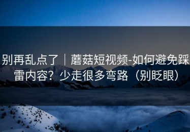 别再乱点了｜蘑菇短视频-如何避免踩雷内容？少走很多弯路（别眨眼）
