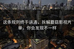 这条规则终于讲清，拆解蘑菇影视片单，你会发现不一样