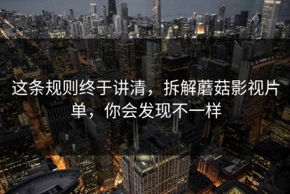 这条规则终于讲清，拆解蘑菇影视片单，你会发现不一样