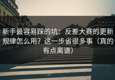 新手最容易踩的坑：反差大赛的更新规律怎么用？这一步省很多事（真的有点离谱）