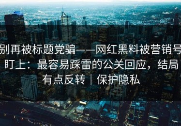 别再被标题党骗——网红黑料被营销号盯上：最容易踩雷的公关回应，结局有点反转｜保护隐私