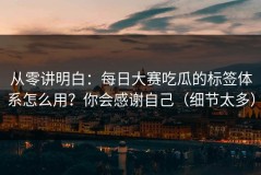 从零讲明白：每日大赛吃瓜的标签体系怎么用？你会感谢自己（细节太多）