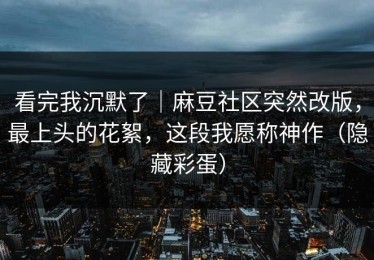 看完我沉默了｜麻豆社区突然改版，最上头的花絮，这段我愿称神作（隐藏彩蛋）