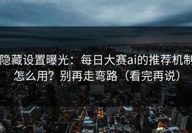 隐藏设置曝光：每日大赛ai的推荐机制怎么用？别再走弯路（看完再说）