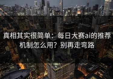 真相其实很简单：每日大赛ai的推荐机制怎么用？别再走弯路