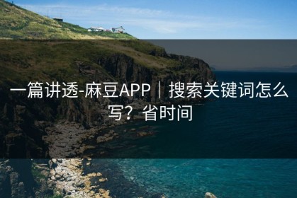 一篇讲透-麻豆APP｜搜索关键词怎么写？省时间