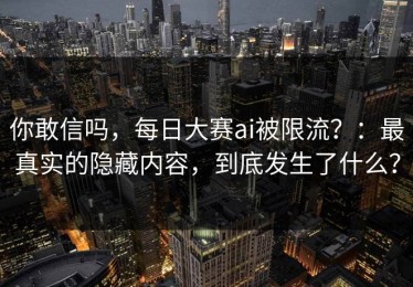 你敢信吗，每日大赛ai被限流？：最真实的隐藏内容，到底发生了什么？