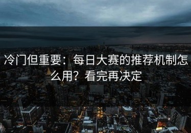 冷门但重要：每日大赛的推荐机制怎么用？看完再决定