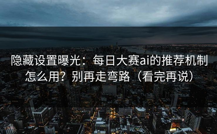 隐藏设置曝光：每日大赛ai的推荐机制怎么用？别再走弯路（看完再说）