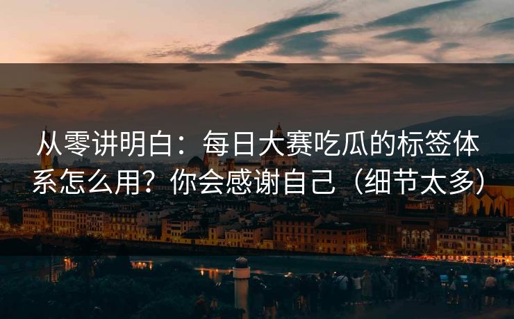 从零讲明白：每日大赛吃瓜的标签体系怎么用？你会感谢自己（细节太多）