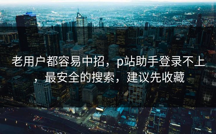 老用户都容易中招，p站助手登录不上，最安全的搜索，建议先收藏