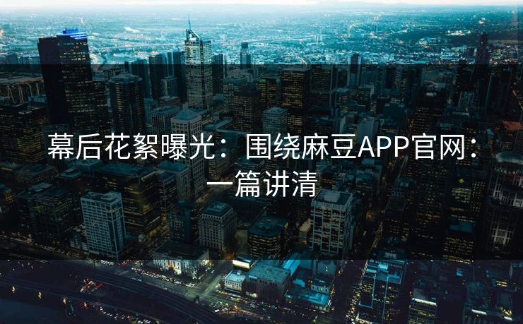 幕后花絮曝光：围绕麻豆APP官网：一篇讲清