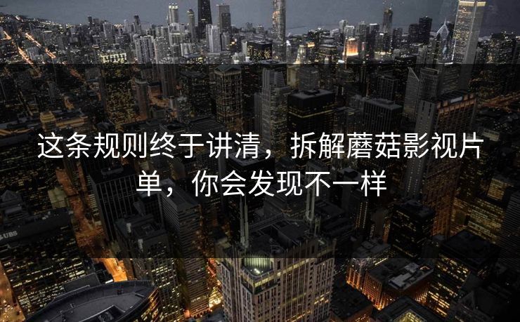 这条规则终于讲清，拆解蘑菇影视片单，你会发现不一样