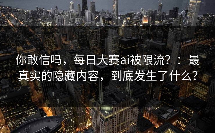 你敢信吗，每日大赛ai被限流？：最真实的隐藏内容，到底发生了什么？