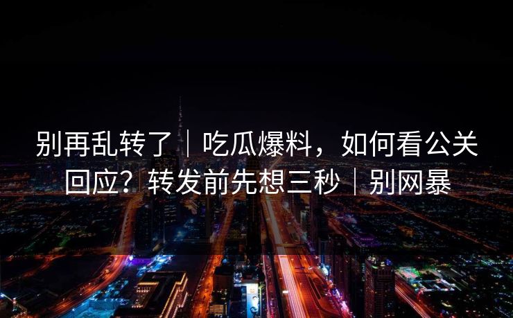别再乱转了｜吃瓜爆料，如何看公关回应？转发前先想三秒｜别网暴