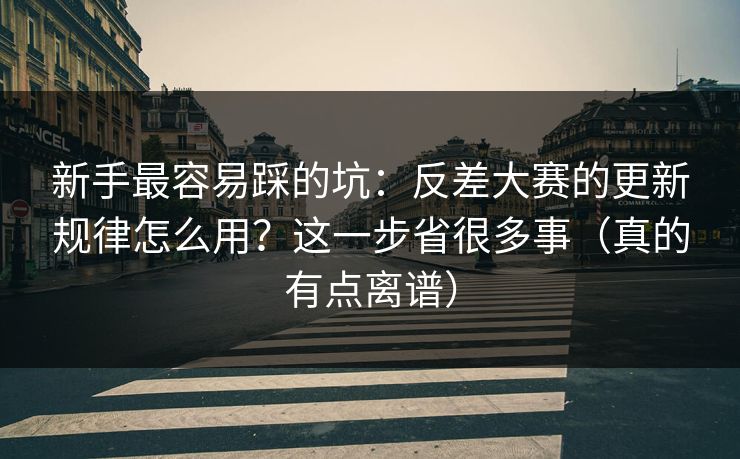 新手最容易踩的坑：反差大赛的更新规律怎么用？这一步省很多事（真的有点离谱）