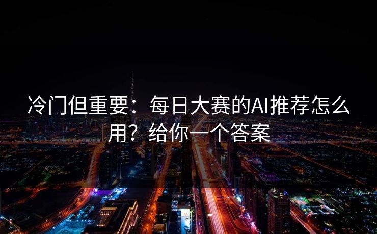 冷门但重要:每日大赛的AI推荐怎么用?给你一个答案 冷门但重要:每日大赛的AI推荐怎么用?给你一个答案