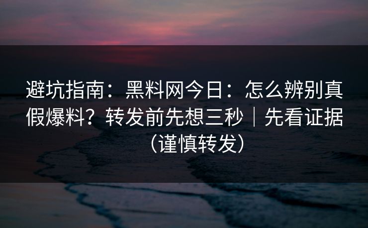 避坑指南:黑料网今日:怎么辨别真假爆料?转发前先想三秒|先看证据(谨慎转发) 避坑指南:黑料网今日:怎么辨别真假爆料?转发前先想三秒|先看证据(谨慎转发)
