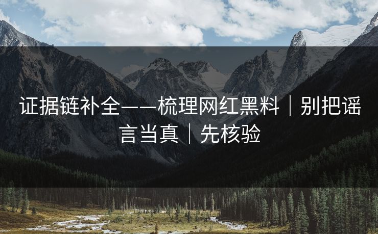 证据链补全——梳理网红黑料|别把谣言当真|先核验 证据链补全——梳理网红黑料|别把谣言当真|先核验