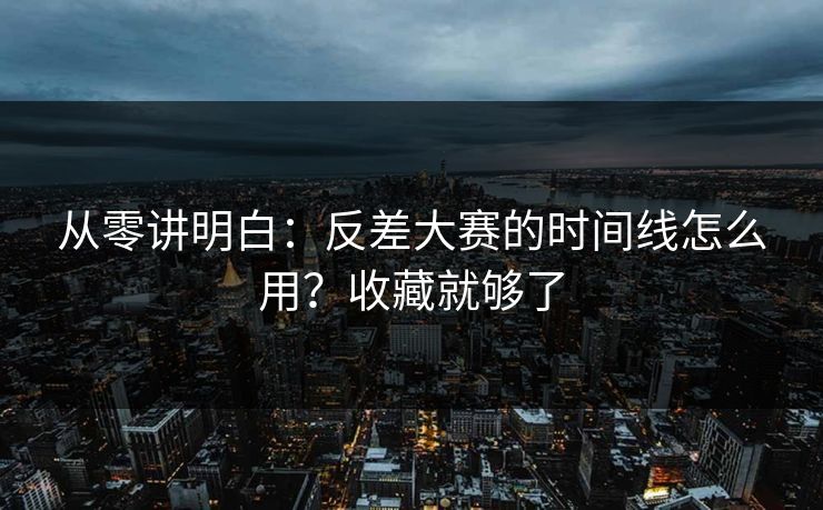 从零讲明白:反差大赛的时间线怎么用?收藏就够了 从零讲明白:反差大赛的时间线怎么用?收藏就够了