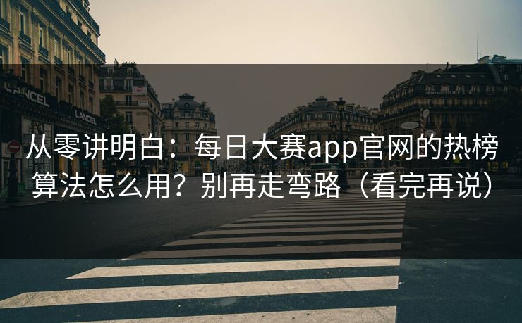 从零讲明白：每日大赛app官网的热榜算法怎么用？别再走弯路（看完再说）