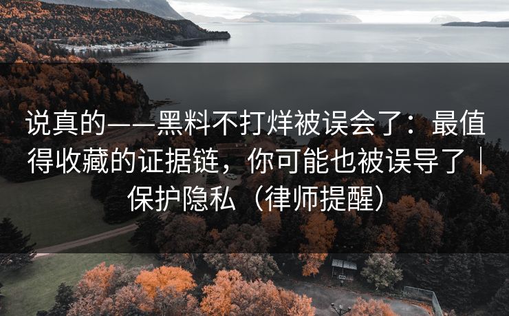 说真的——黑料不打烊被误会了:最值得收藏的证据链,你可能也被误导了|保护隐私(律师提醒) 说真的——黑料不打烊被误会了:最值得收藏的证据链,你可能也被误导了|保护隐私(律师提醒)