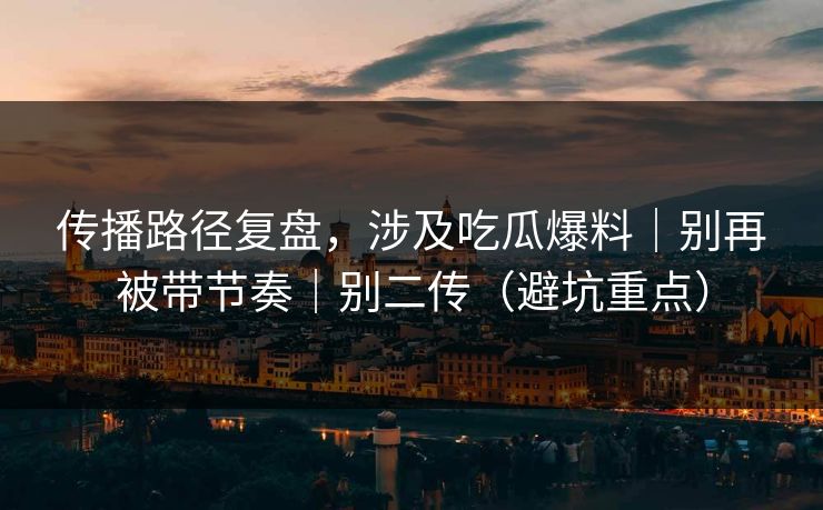 传播路径复盘,涉及吃瓜爆料|别再被带节奏|别二传(避坑重点) 传播路径复盘,涉及吃瓜爆料|别再被带节奏|别二传(避坑重点)