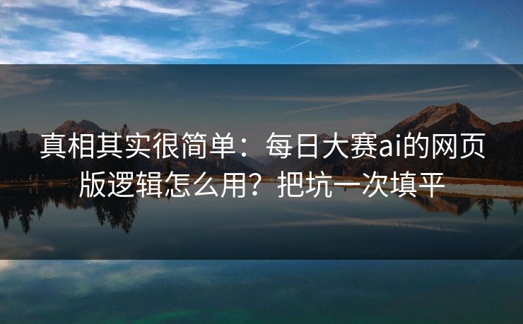真相其实很简单:每日大赛ai的网页版逻辑怎么用?把坑一次填平 真相其实很简单:每日大赛ai的网页版逻辑怎么用?把坑一次填平