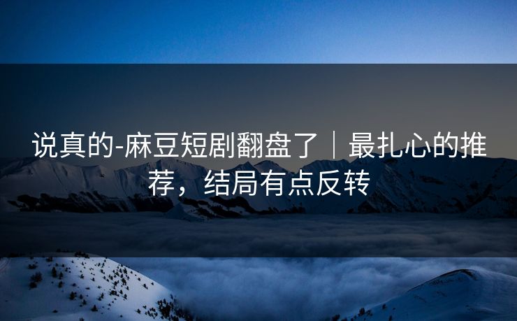 说真的-麻豆短剧翻盘了|最扎心的推荐,结局有点反转 说真的-麻豆短剧翻盘了|最扎心的推荐,结局有点反转