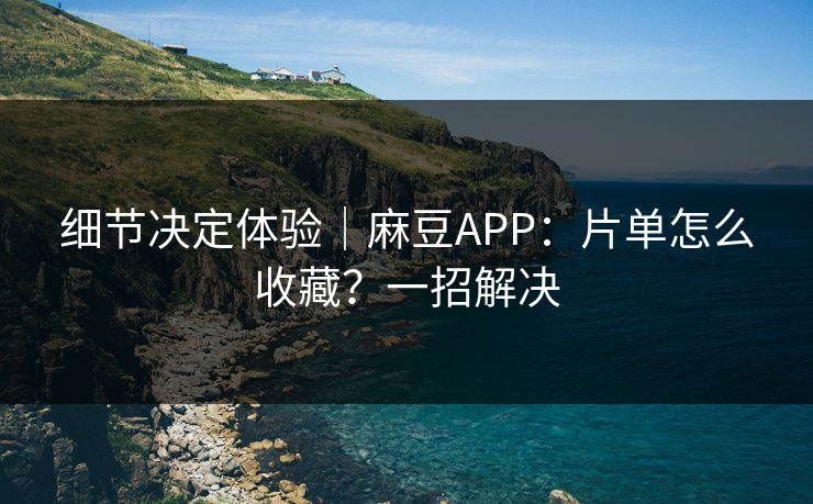 细节决定体验|麻豆APP:片单怎么收藏?一招解决 细节决定体验|麻豆APP:片单怎么收藏?一招解决