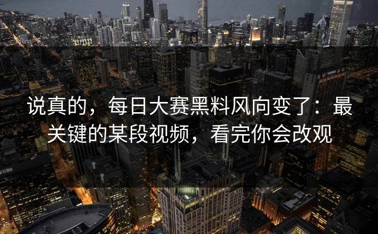 说真的,每日大赛黑料风向变了:最关键的某段视频,看完你会改观 说真的,每日大赛黑料风向变了:最关键的某段视频,看完你会改观