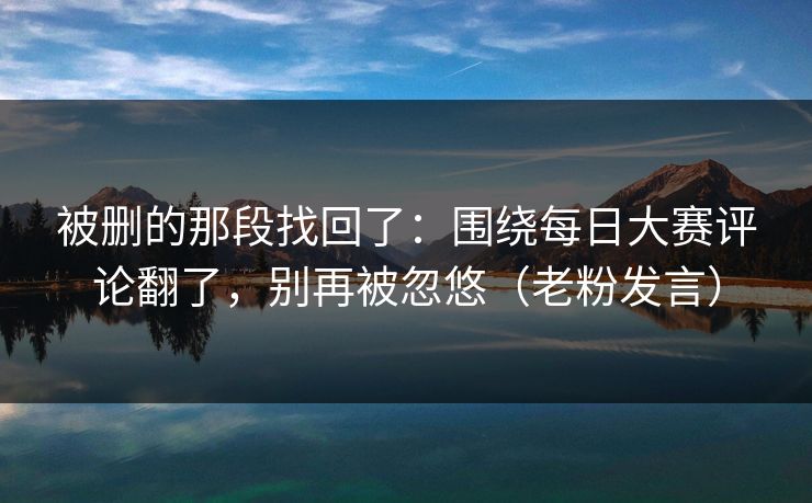 被删的那段找回了：围绕每日大赛评论翻了，别再被忽悠（老粉发言）