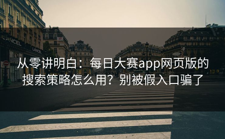 从零讲明白:每日大赛app网页版的搜索策略怎么用?别被假入口骗了 从零讲明白:每日大赛app网页版的搜索策略怎么用?别被假入口骗了