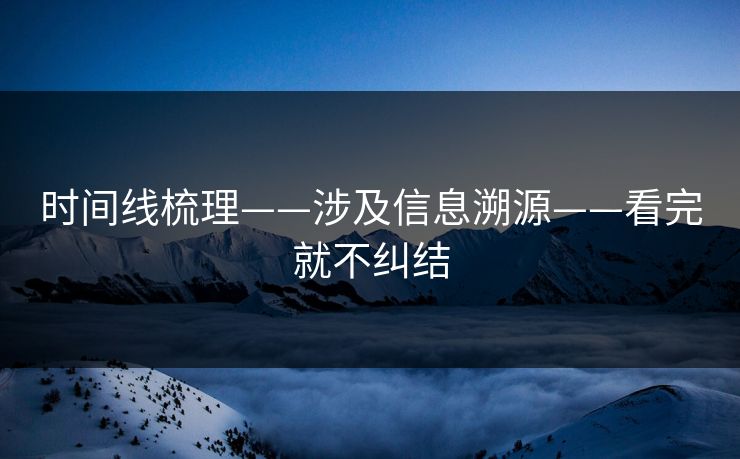 时间线梳理——涉及信息溯源——看完就不纠结