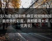 我以为是烂俗剧情-麻豆视频悄悄加更｜最意外的彩蛋，真相藏得太深（看完再说）