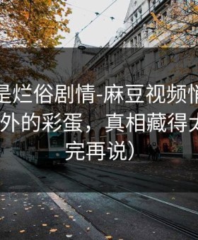 我以为是烂俗剧情-麻豆视频悄悄加更｜最意外的彩蛋，真相藏得太深（看完再说）