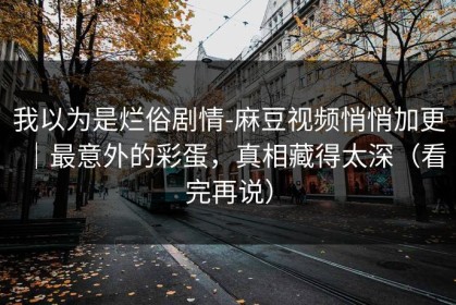 我以为是烂俗剧情-麻豆视频悄悄加更｜最意外的彩蛋，真相藏得太深（看完再说）