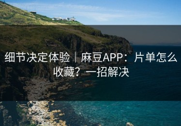 细节决定体验｜麻豆APP：片单怎么收藏？一招解决
