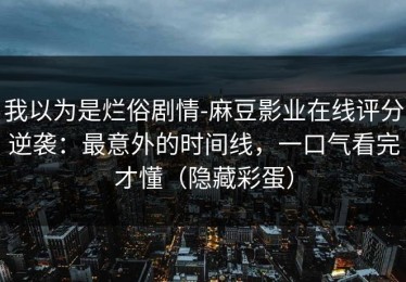 我以为是烂俗剧情-麻豆影业在线评分逆袭：最意外的时间线，一口气看完才懂（隐藏彩蛋）