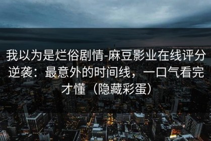 我以为是烂俗剧情-麻豆影业在线评分逆袭：最意外的时间线，一口气看完才懂（隐藏彩蛋）