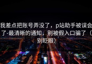我差点把账号弄没了，p站助手被误会了-最清晰的通知，别被假入口骗了（别眨眼）