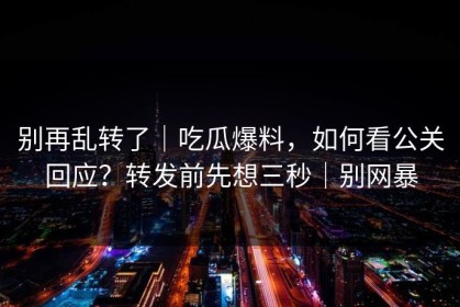 别再乱转了｜吃瓜爆料，如何看公关回应？转发前先想三秒｜别网暴
