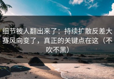 细节被人翻出来了：持续扩散反差大赛风向变了，真正的关键点在这（不吹不黑）