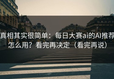 真相其实很简单：每日大赛ai的AI推荐怎么用？看完再决定（看完再说）