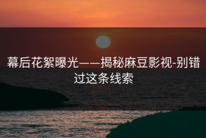 幕后花絮曝光——揭秘麻豆影视-别错过这条线索